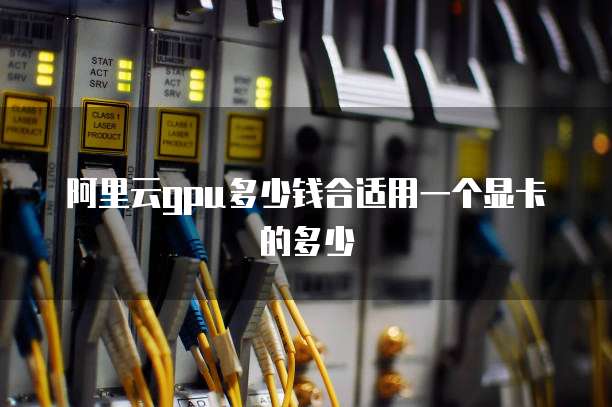 阿里云gpu多少钱合适用一个显卡的多少