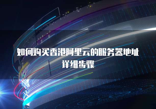 如何购买香港阿里云的服务器地址详细步骤