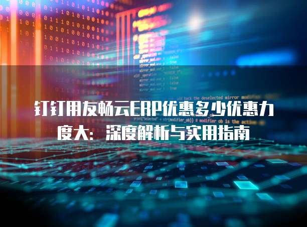 钉钉用友畅云ERP优惠多少优惠力度大:深度解析与实用指南