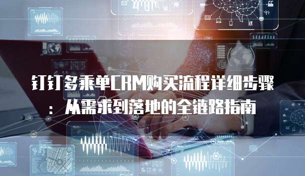 钉钉多乘单CRM购买流程详细步骤：从需求到落地的全链路指南
