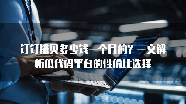 钉钉搭贝多少钱一个月的？一文解析低代码平台的性价比选择