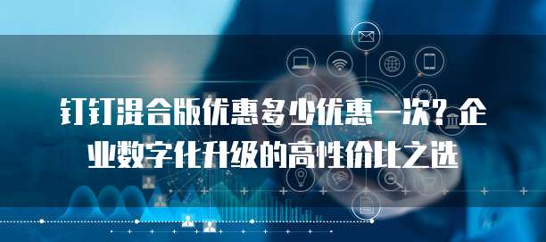 钉钉混合版优惠多少优惠一次?企业数字化升级的高性价比之选