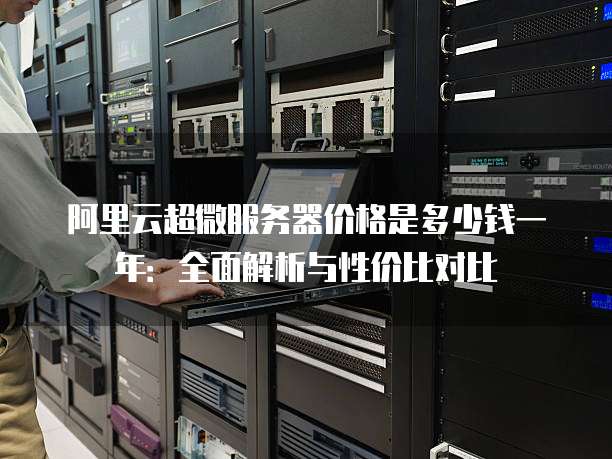 阿里云超微服务器价格是多少钱一年:全面解析与性价比对比