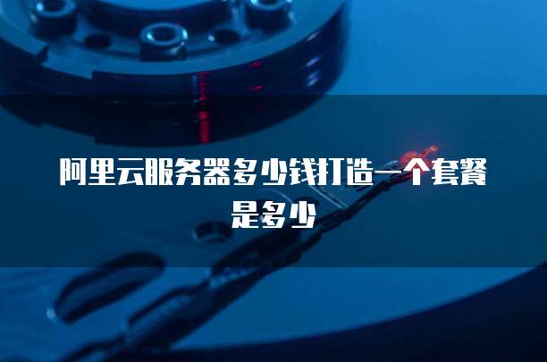阿里云服务器多少钱打造一个套餐是多少