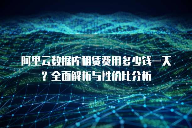 阿里云数据库租赁费用多少钱一天?全面解析与性价比分析