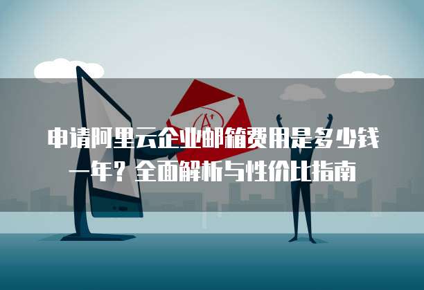 申请阿里云企业邮箱费用是多少钱一年?全面解析与性价比指南