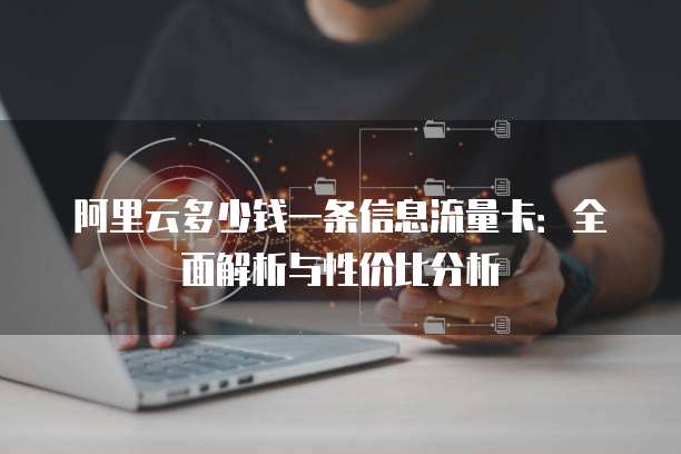 阿里云多少钱一条信息流量卡:全面解析与性价比分析