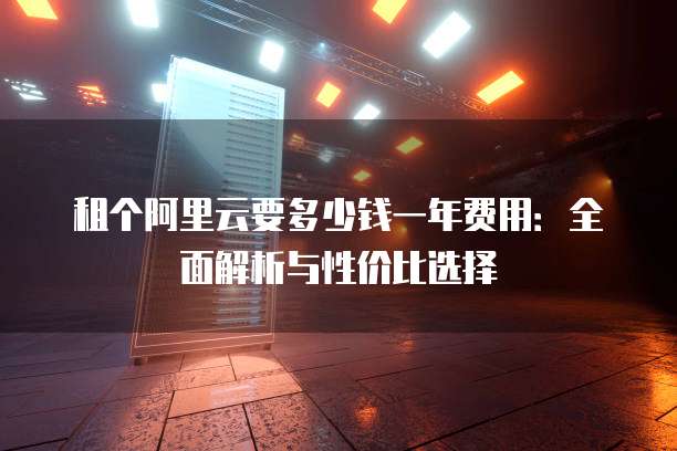 租个阿里云要多少钱一年费用:全面解析与性价比选择