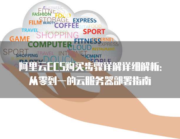 阿里云ECS购买步骤详解详细解析:从零到一的云服务器部署指南