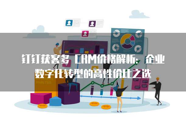 钉钉获客多 CRM价格解析：企业数字化转型的高性价比之选