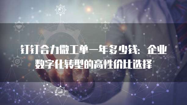 钉钉合力微工单一年多少钱:企业数字化转型的高性价比选择