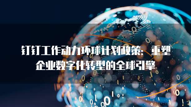 钉钉工作动力环球计划政策:重塑企业数字化转型的全球引擎