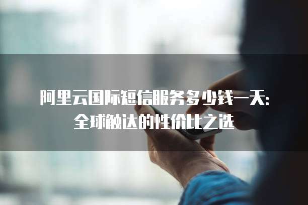 阿里云国际短信服务多少钱一天:全球触达的性价比之选