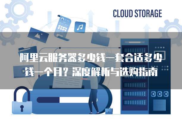 阿里云服务器多少钱一套合适多少钱一个月?深度解析与选购指南