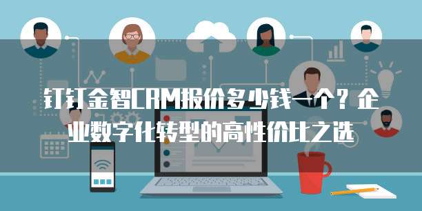 钉钉金智CRM报价多少钱一个?企业数字化转型的高性价比之选