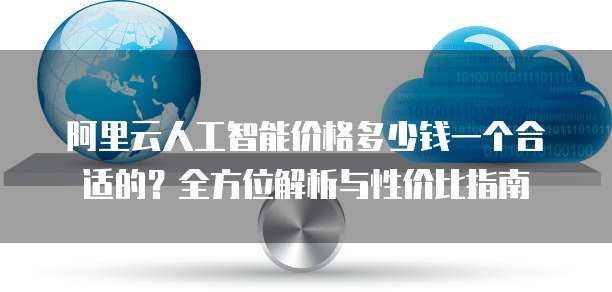 阿里云人工智能价格多少钱一个合适的?全方位解析与性价比指南