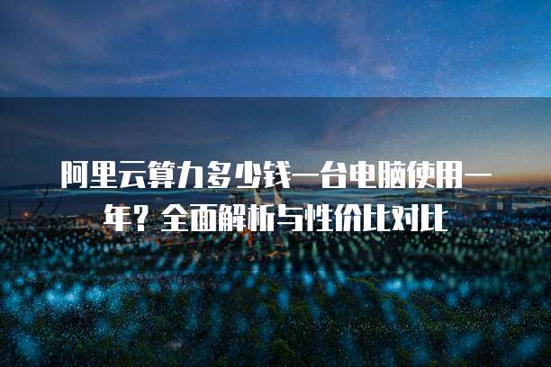 阿里云算力多少钱一台电脑使用一年?全面解析与性价比对比