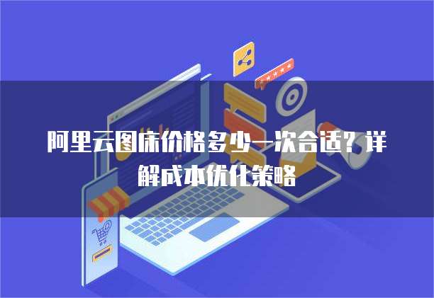 阿里云图床价格多少一次合适?详解成本优化策略