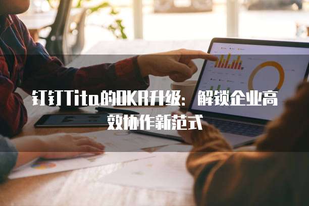 钉钉Tita的OKR升级:解锁企业高效协作新范式