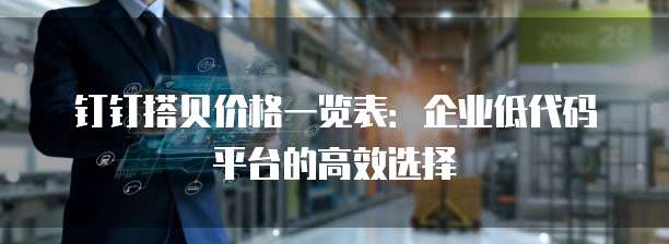 钉钉搭贝价格一览表:企业低代码平台的高效选择