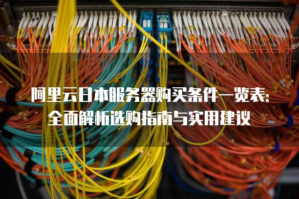 阿里云日本服务器购买条件一览表:全面解析选购指南与实用建议