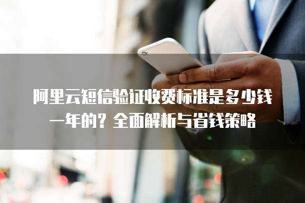 阿里云短信验证收费标准是多少钱一年的?全面解析与省钱策略