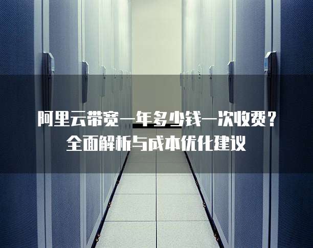 阿里云带宽一年多少钱一次收费?全面解析与成本优化建议