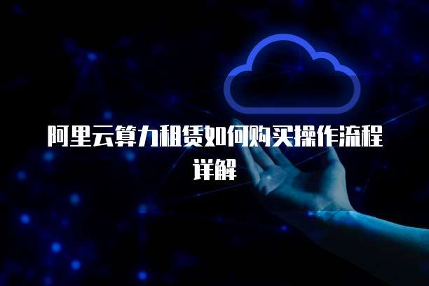 阿里云算力租赁如何购买操作流程详解