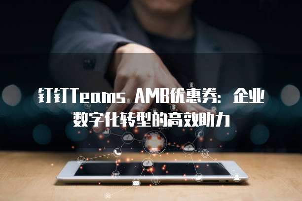 钉钉Teams AMB优惠券:企业数字化转型的高效助力