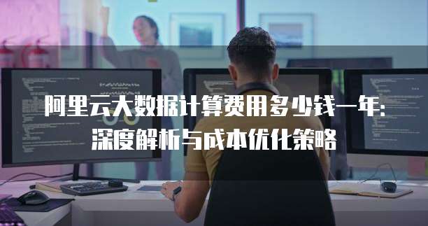 阿里云大数据计算费用多少钱一年:深度解析与成本优化策略
