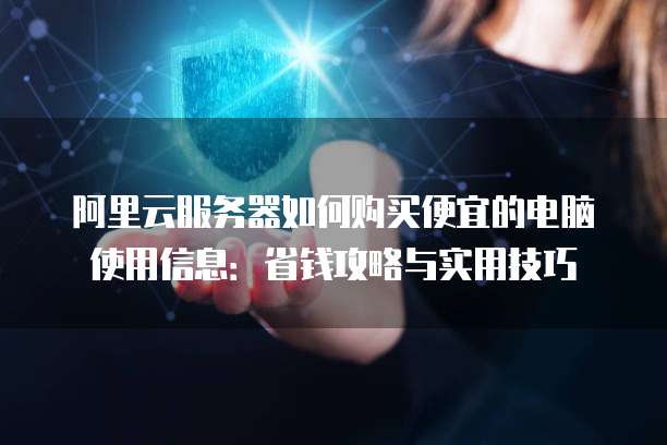 阿里云服务器如何购买便宜的电脑使用信息:省钱攻略与实用技巧