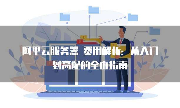 阿里云服务器 费用解析:从入门到高配的全面指南