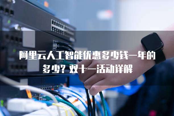 阿里云人工智能优惠多少钱一年的多少？双十一活动详解