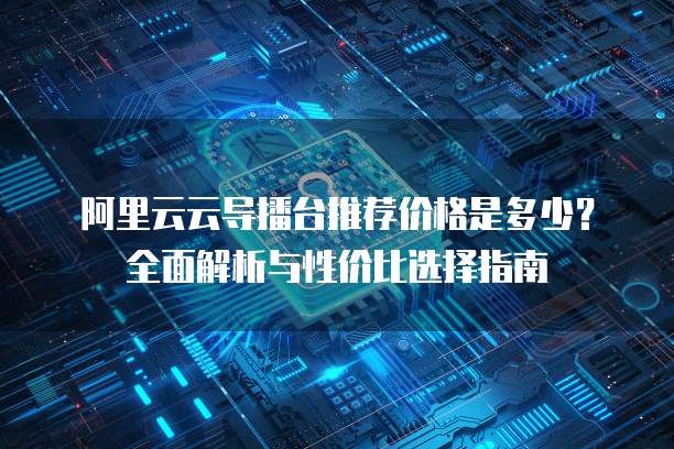 阿里云云导播台推荐价格是多少？全面解析与性价比选择指南