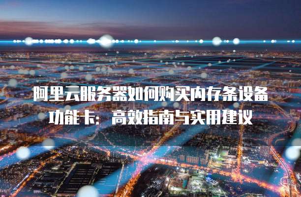 阿里云服务器如何购买内存条设备功能卡:高效指南与实用建议