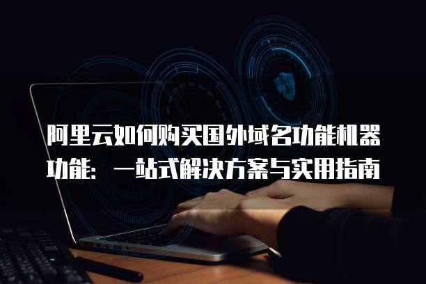 阿里云如何购买国外域名功能机器功能:一站式解决方案与实用指南