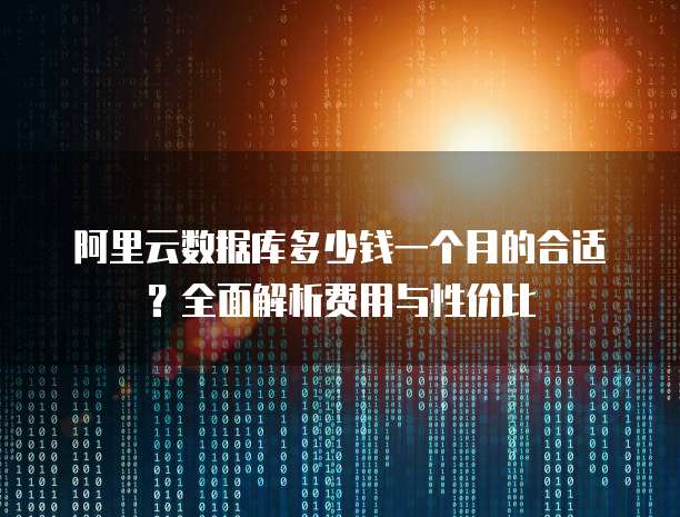 阿里云数据库多少钱一个月的合适?全面解析费用与性价比