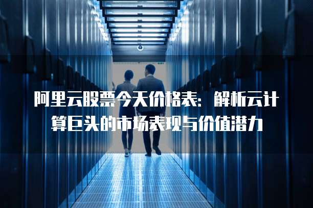 阿里云股票今天价格表:解析云计算巨头的市场表现与价值潜力