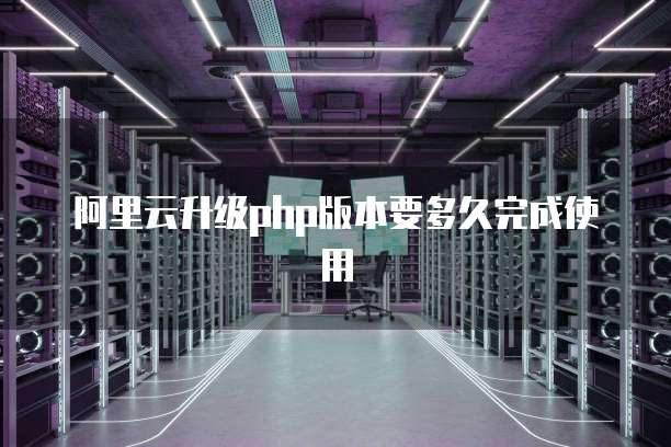 阿里云升级php版本要多久完成使用