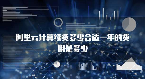 阿里云计算续费多少合适一年的费用是多少