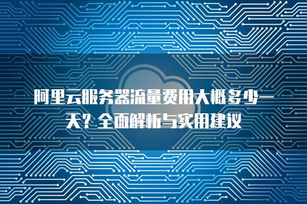 阿里云服务器流量费用大概多少一天?全面解析与实用建议