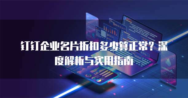 钉钉企业名片折扣多少算正常?深度解析与实用指南