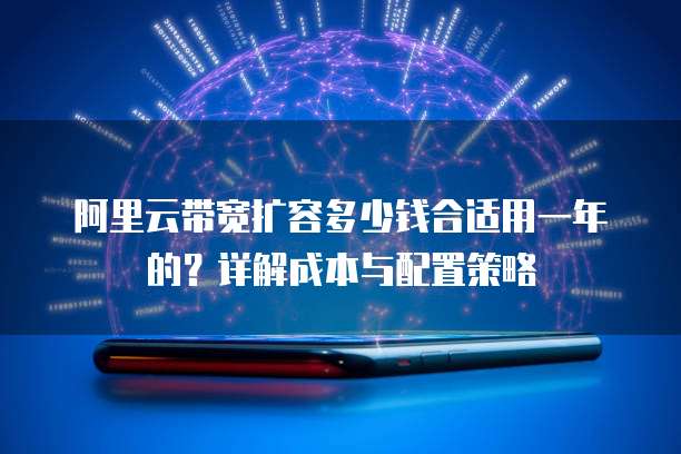阿里云带宽扩容多少钱合适用一年的?详解成本与配置策略