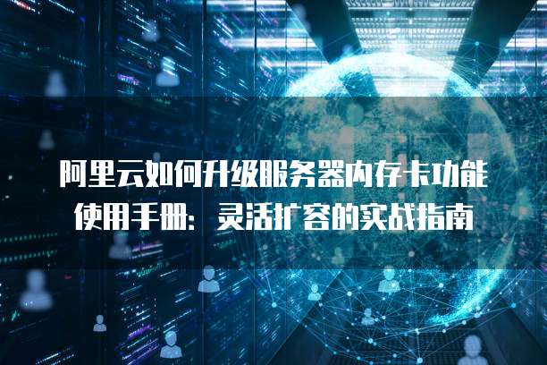 阿里云如何升级服务器内存卡功能使用手册:灵活扩容的实战指南