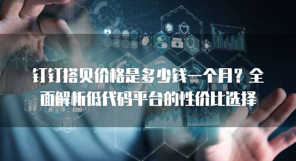 钉钉搭贝价格是多少钱一个月？全面解析低代码平台的性价比选择