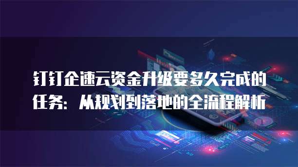 钉钉企速云资金升级要多久完成的任务:从规划到落地的全流程解析