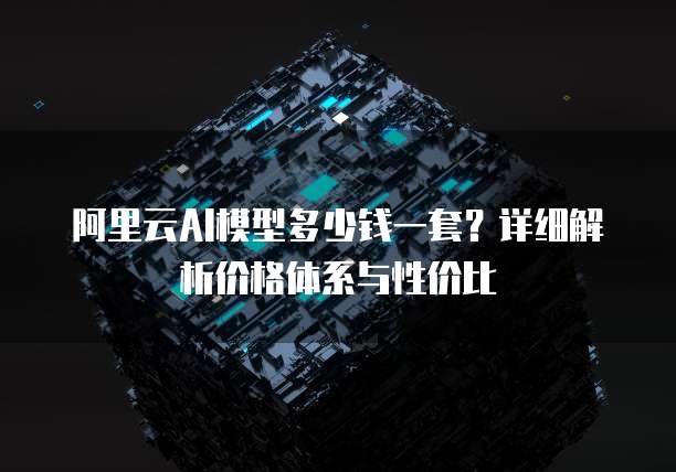 阿里云AI模型多少钱一套？详细解析价格体系与性价比