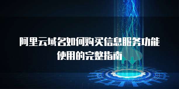 阿里云域名如何购买信息服务功能使用的完整指南