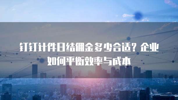 钉钉计件日结佣金多少合适?企业如何平衡效率与成本