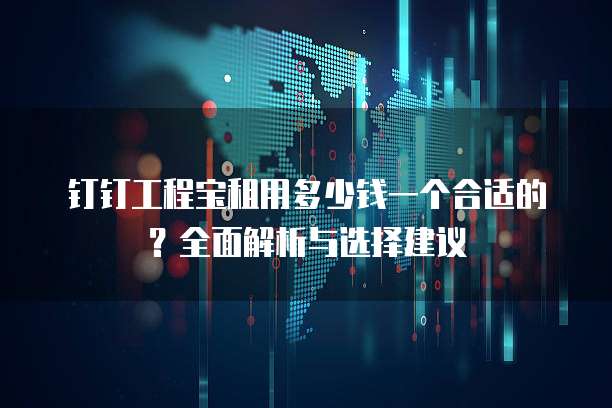 钉钉工程宝租用多少钱一个合适的?全面解析与选择建议